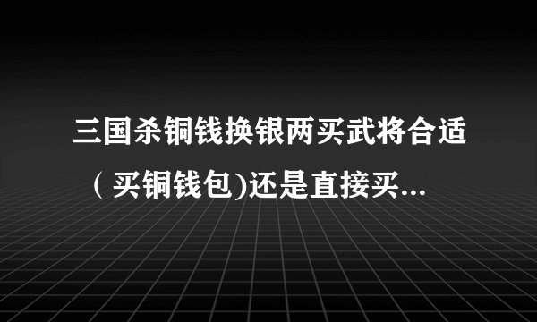 三国杀铜钱换银两买武将合适 （买铜钱包)还是直接买武将合适 比如典韦