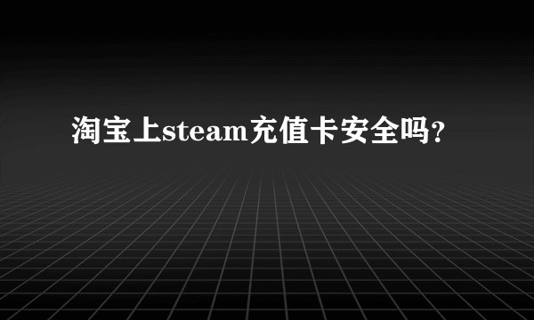 淘宝上steam充值卡安全吗？