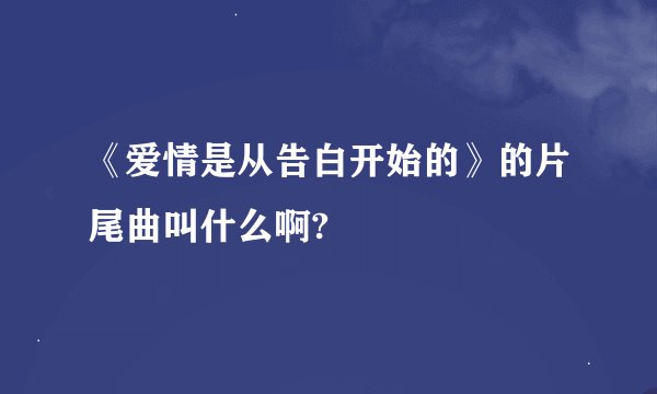 《爱情是从告白开始的》的片尾曲叫什么啊?