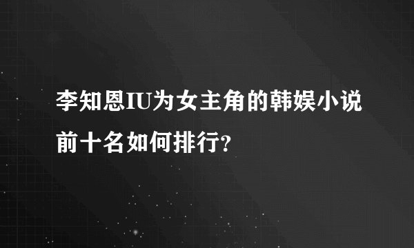 李知恩IU为女主角的韩娱小说前十名如何排行？