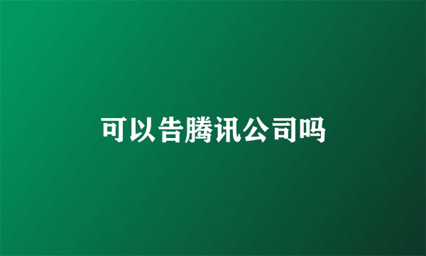 可以告腾讯公司吗