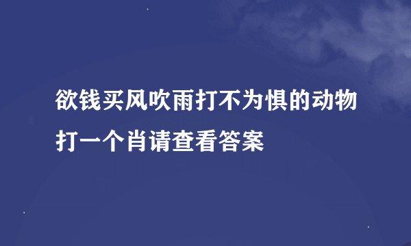 欲钱买风吹雨打不为惧的动物打一个肖请查看答案