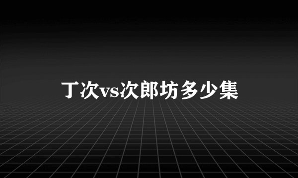 丁次vs次郎坊多少集