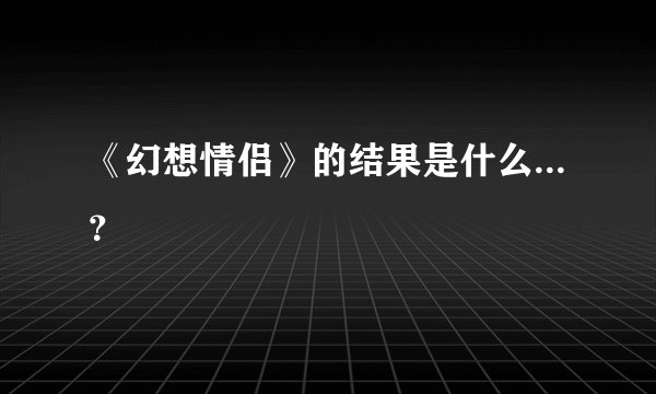 《幻想情侣》的结果是什么...？