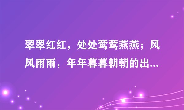 翠翠红红，处处莺莺燕燕；风风雨雨，年年暮暮朝朝的出处。急！！！