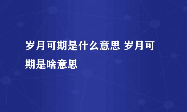 岁月可期是什么意思 岁月可期是啥意思