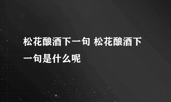 松花酿酒下一句 松花酿酒下一句是什么呢