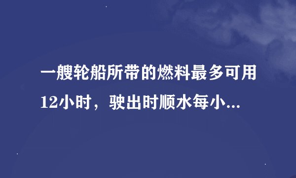 一艘轮船所带的燃料最多可用12小时，驶出时顺水每小时30千米，返回逆水时每小时的路程是顺水时的五分