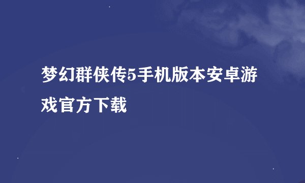 梦幻群侠传5手机版本安卓游戏官方下载
