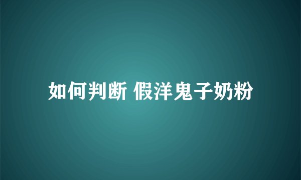 如何判断 假洋鬼子奶粉