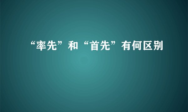 “率先”和“首先”有何区别