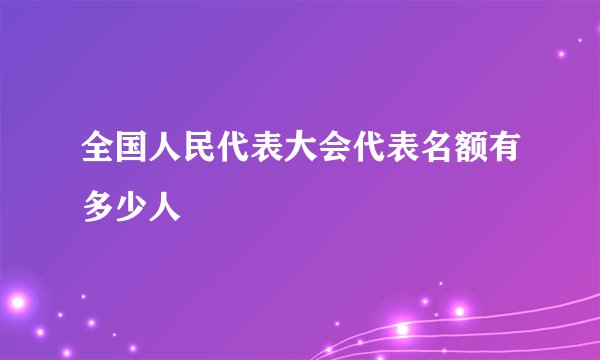 全国人民代表大会代表名额有多少人