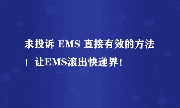 求投诉 EMS 直接有效的方法！让EMS滚出快递界！