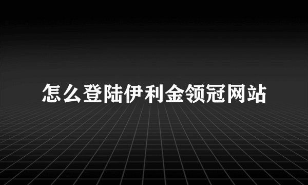 怎么登陆伊利金领冠网站