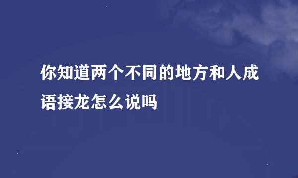 你知道两个不同的地方和人成语接龙怎么说吗