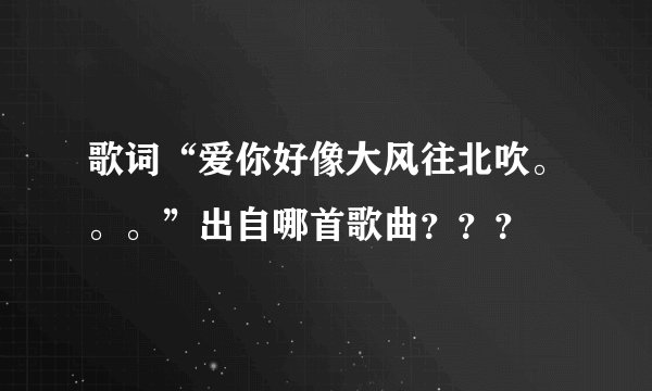 歌词“爱你好像大风往北吹。。。”出自哪首歌曲？？？