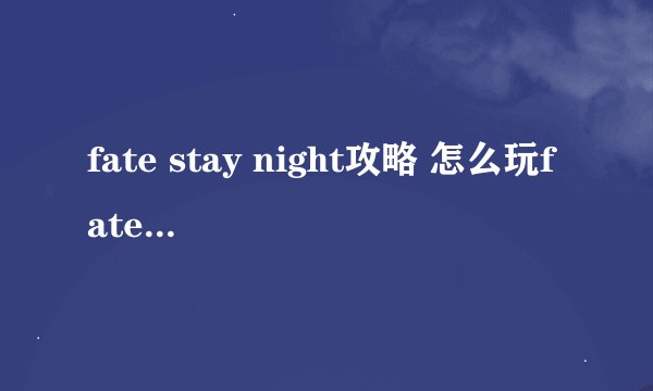 fate stay night攻略 怎么玩fate stay night