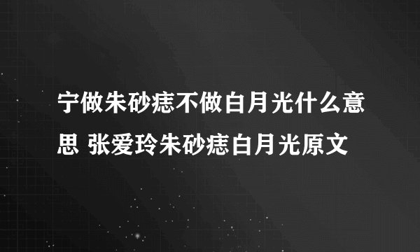 宁做朱砂痣不做白月光什么意思 张爱玲朱砂痣白月光原文