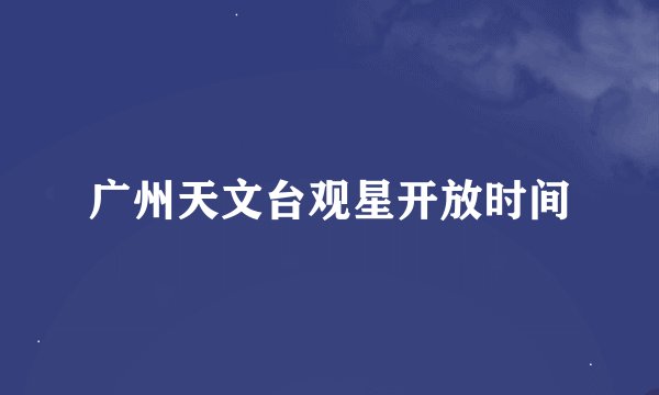 广州天文台观星开放时间