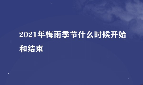 2021年梅雨季节什么时候开始和结束