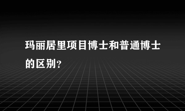 玛丽居里项目博士和普通博士的区别？