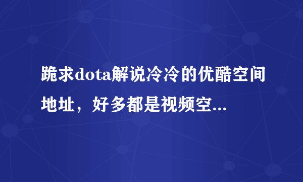 跪求dota解说冷冷的优酷空间地址，好多都是视频空间。我要优酷空间地址。
