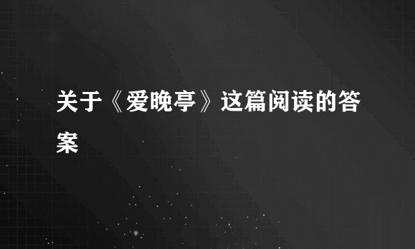 关于《爱晚亭》这篇阅读的答案