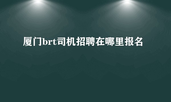 厦门brt司机招聘在哪里报名