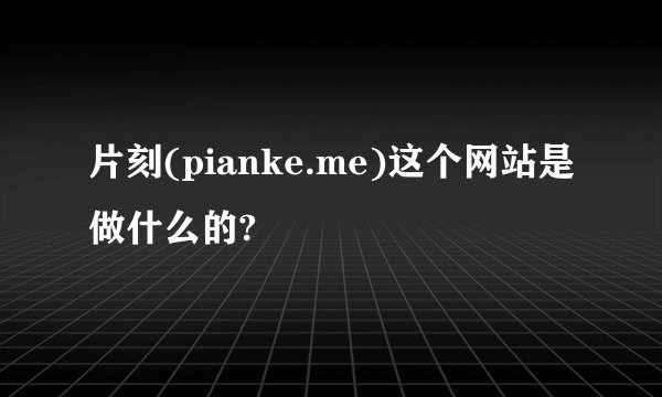 片刻(pianke.me)这个网站是做什么的?