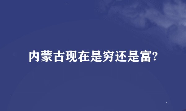 内蒙古现在是穷还是富?