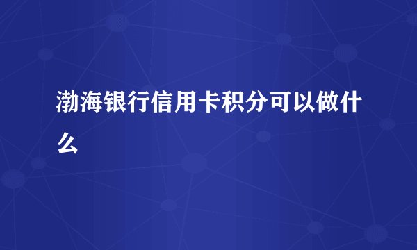 渤海银行信用卡积分可以做什么