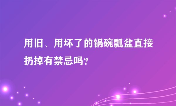 用旧、用坏了的锅碗瓢盆直接扔掉有禁忌吗？