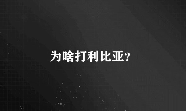 为啥打利比亚？