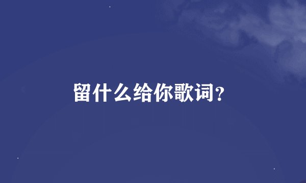 留什么给你歌词？