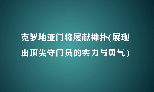 克罗地亚门将屡献神扑(展现出顶尖守门员的实力与勇气)