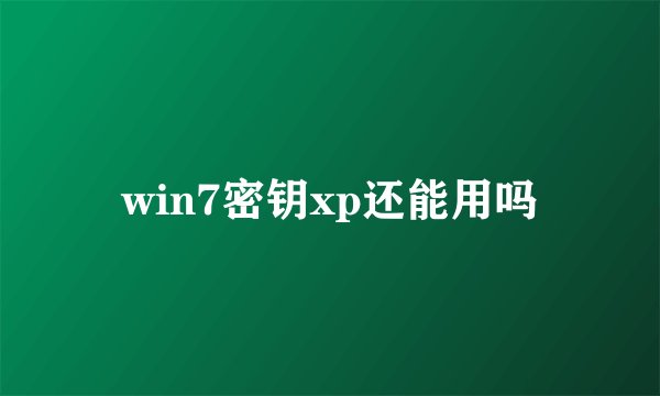 win7密钥xp还能用吗
