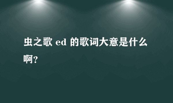 虫之歌 ed 的歌词大意是什么啊？