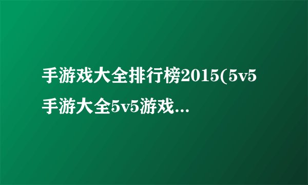 手游戏大全排行榜2015(5v5手游大全5v5游戏有哪些?)