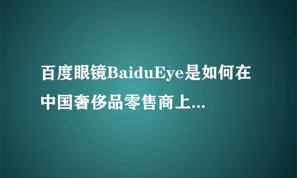 百度眼镜BaiduEye是如何在中国奢侈品零售商上进行试验的？