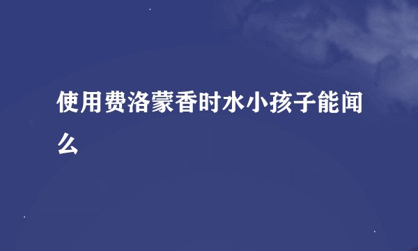 使用费洛蒙香时水小孩子能闻么