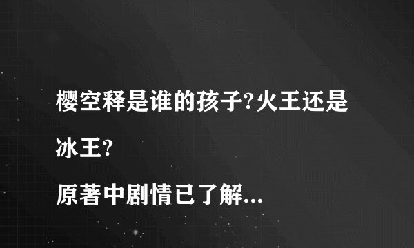 樱空释是谁的孩子?火王还是冰王?
原著中剧情已了解，樱空释是莲姬幻化出的，可电视剧中好像改编成渊祭