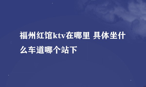 福州红馆ktv在哪里 具体坐什么车道哪个站下
