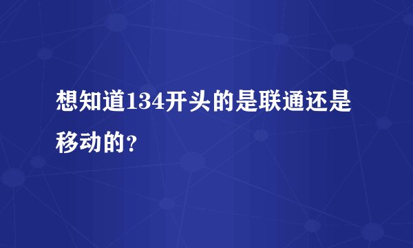 想知道134开头的是联通还是移动的？