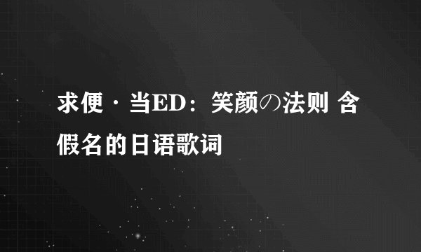 求便·当ED：笑颜の法则 含假名的日语歌词
