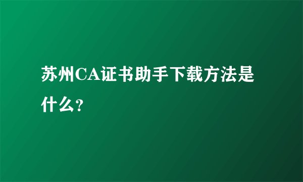苏州CA证书助手下载方法是什么？
