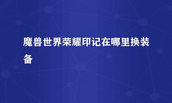 魔兽世界荣耀印记在哪里换装备