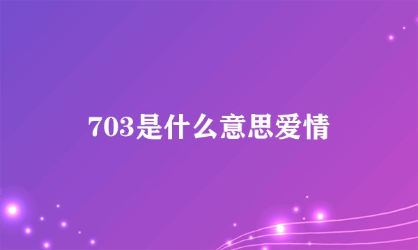 703是什么意思爱情