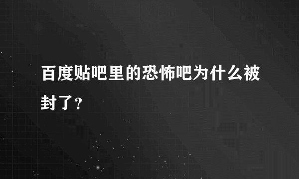 百度贴吧里的恐怖吧为什么被封了？
