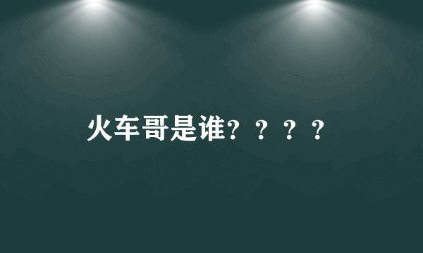 火车哥是谁？？？？