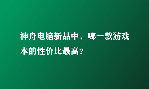神舟电脑新品中，哪一款游戏本的性价比最高？